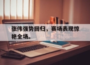 LD 乐动APP下载-张伟强势回归，赛场表现惊艳全场。
