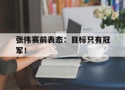 乐动官方网站-张伟赛前表态：目标只有冠军！