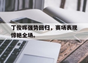 LD 乐动APP下载-丁俊晖强势回归，赛场表现惊艳全场。