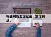 LD 乐动APP下载-梅西刷新全国纪录，震惊赛场。