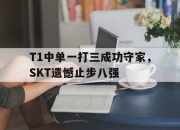 乐动官方网站-T1中单一打三成功守家，SKT遗憾止步八强