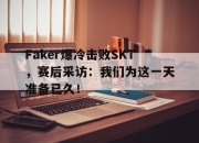 乐动网址-Faker爆冷击败SKT，赛后采访：我们为这一天准备已久！