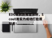 LD 乐动APP下载-EDG赛前跳舞遭讽刺，Scout用实力成功打脸质疑者！