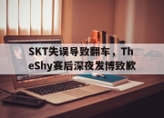 LD 乐动APP下载-SKT失误导致翻车，TheShy赛后深夜发博致歉