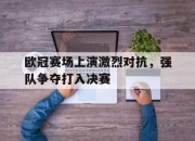 ld sports-欧冠赛场上演激烈对抗，强队争夺打入决赛