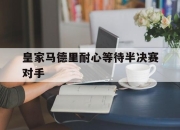 LD 乐动APP下载-皇家马德里耐心等待半决赛对手