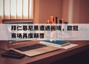 LD 乐动APP下载-拜仁慕尼黑遭遇困境，欧冠赛场再度颠覆