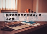 乐动官方网站-强硬防线稳坐防御堡垒，毫不留情