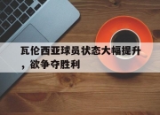 乐动网址-瓦伦西亚球员状态大幅提升，欲争夺胜利