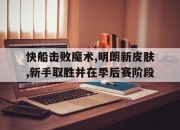 乐动官方网站-快船击败魔术,明朗新皮肤,新手取胜并在季后赛阶段