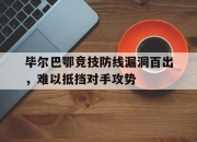 乐动网址-毕尔巴鄂竞技防线漏洞百出，难以抵挡对手攻势