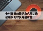 乐动网址-卡利亚里前锋状态火热，连续爆发助球队夺冠有望