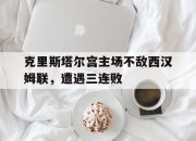 乐动官方网站-克里斯塔尔宫主场不敌西汉姆联，遭遇三连败