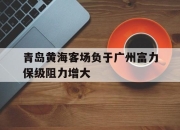 乐动官方网站-青岛黄海客场负于广州富力保级阻力增大