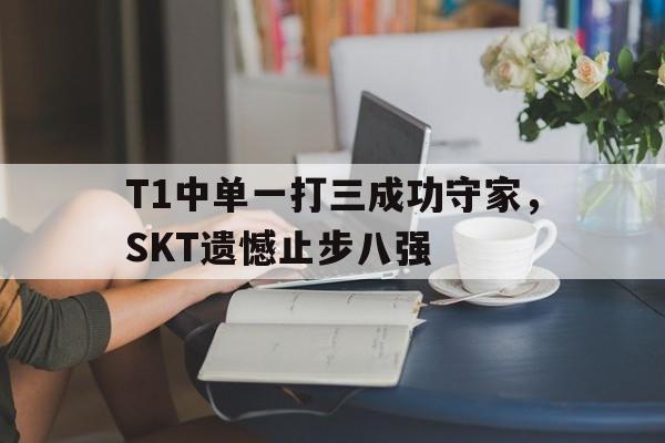T1中单一打三成功守家，SKT遗憾止步八强
