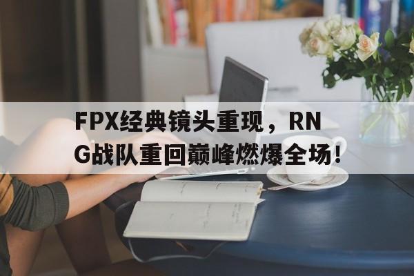 FPX经典镜头重现，RNG战队重回巅峰燃爆全场！
