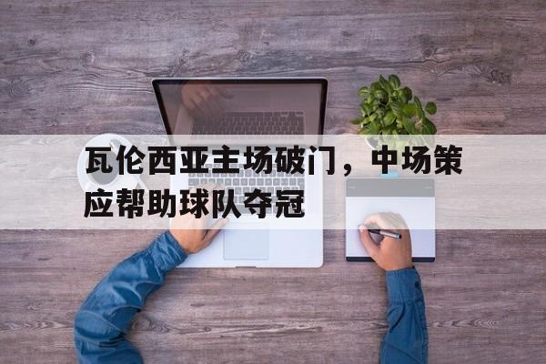 瓦伦西亚主场破门，中场策应帮助球队夺冠
