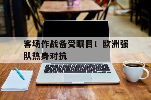 客场作战备受瞩目！欧洲强队热身对抗