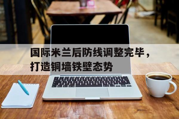 国际米兰后防线调整完毕，打造铜墙铁壁态势