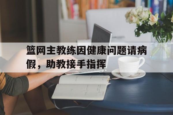 篮网主教练因健康问题请病假，助教接手指挥
